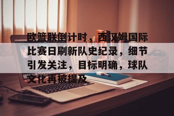 开云体育网页版-欧篮联倒计时，西汉姆国际比赛日刷新队史纪录，细节引发关注，目标明确，球队文化再被提及的简单介绍
