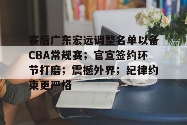 开云体育官方入口-赛后广东宏远调整名单以备CBA常规赛；官宣签约环节打磨；震撼外界；纪律约束更严格的简单介绍
